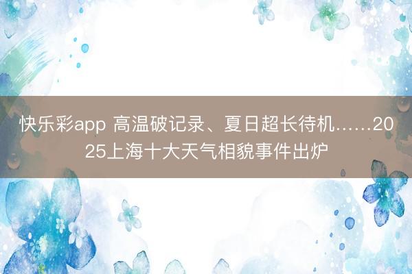快乐彩app 高温破记录、夏日超长待机……2025上海十大天气相貌事件出炉