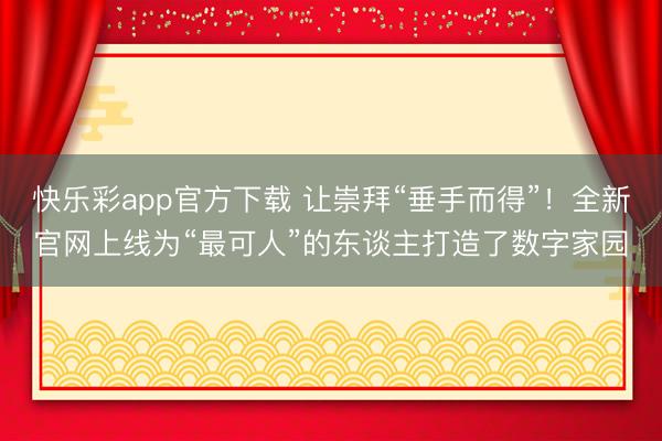 快乐彩app官方下载 让崇拜“垂手而得”!全新官网上线为“最可人”的东谈主打造了数字家园