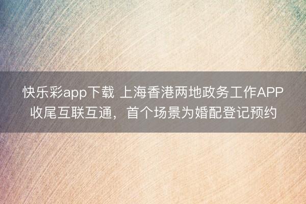 快乐彩app下载 上海香港两地政务工作APP收尾互联互通，首个场景为婚配登记预约