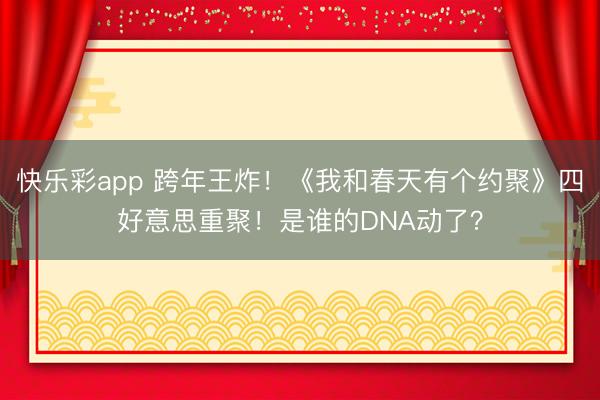 快乐彩app 跨年王炸！《我和春天有个约聚》四好意思重聚！是谁的DNA动了？