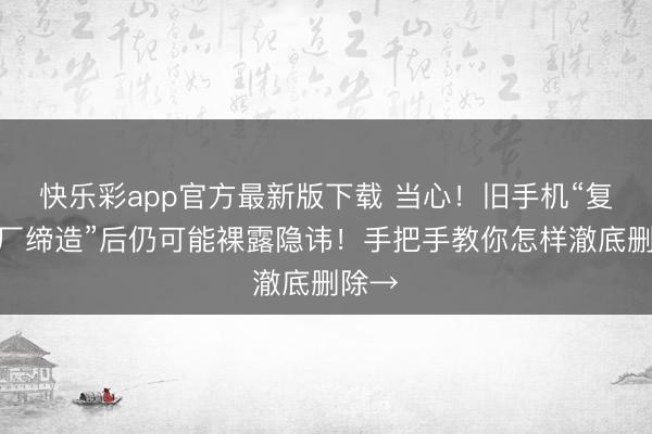 快乐彩app官方最新版下载 当心!旧手机“复原出厂缔造”后仍可能裸露隐讳!手把手教你怎样澈底删除→