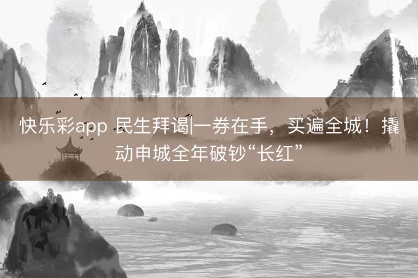 快乐彩app 民生拜谒|一券在手，买遍全城！撬动申城全年破钞“长红”