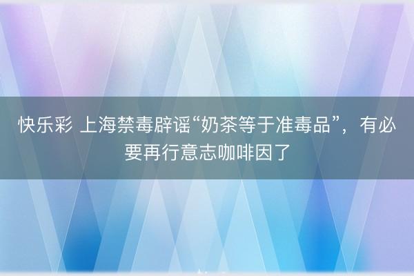 快乐彩 上海禁毒辟谣“奶茶等于准毒品”,有必要再行意志咖啡因了