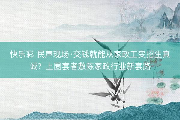 快乐彩 民声现场·交钱就能从家政工变招生真诚？上圈套者敷陈家政行业新套路
