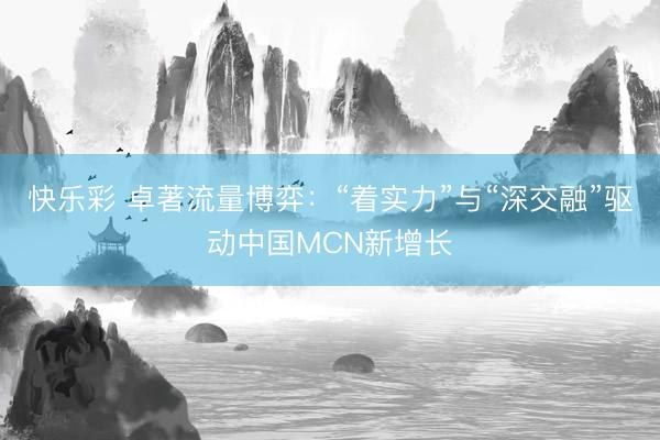 快乐彩 卓著流量博弈：“着实力”与“深交融”驱动中国MCN新增长