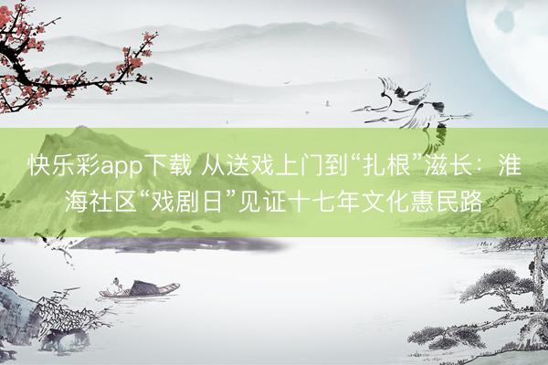 快乐彩app下载 从送戏上门到“扎根”滋长:淮海社区“戏剧日”见证十七年文化惠民路