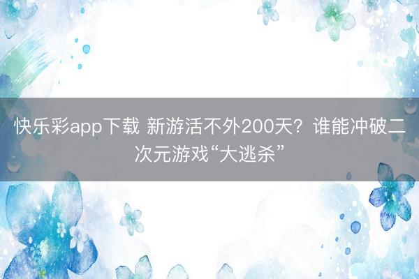 快乐彩app下载 新游活不外200天?谁能冲破二次元游戏“大逃杀”