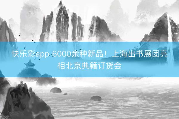 快乐彩app 6000余种新品!上海出书展团亮相北京典籍订货会