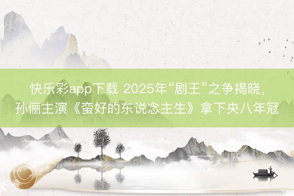 快乐彩app下载 2025年“剧王”之争揭晓,孙俪主演《蛮好的东说念主生》拿下央八年冠