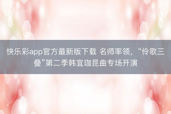 快乐彩app官方最新版下载 名师率领,“伶歌三叠”第二季韩宜珈昆曲专场开演