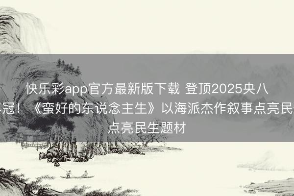 快乐彩app官方最新版下载 登顶2025央八收视年冠!《蛮好的东说念主生》以海派杰作叙事点亮民生题材
