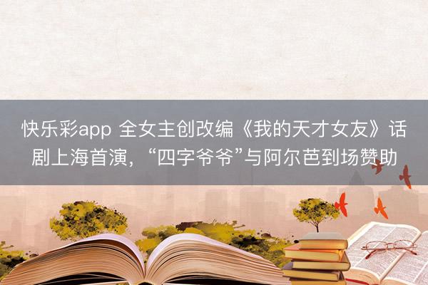 快乐彩app 全女主创改编《我的天才女友》话剧上海首演，“四字爷爷”与阿尔芭到场赞助