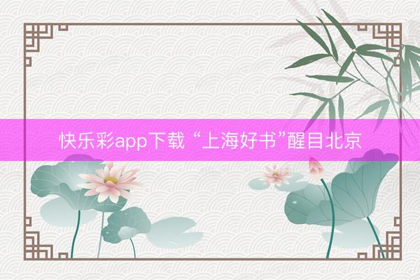 快乐彩app下载 “上海好书”醒目北京