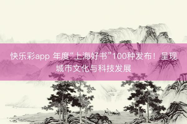 快乐彩app 年度“上海好书”100种发布！呈现城市文化与科技发展