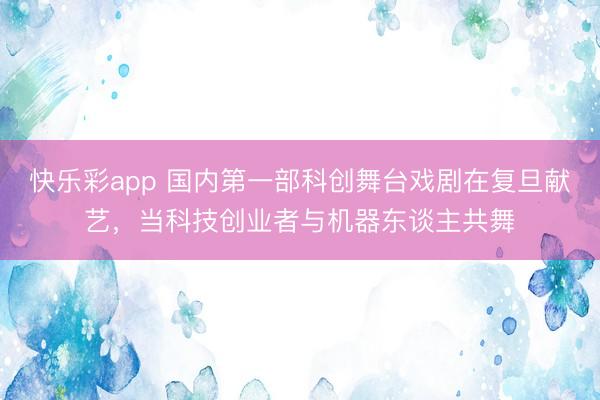 快乐彩app 国内第一部科创舞台戏剧在复旦献艺,当科技创业者与机器东谈主共舞