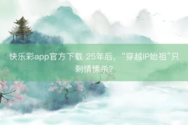 快乐彩app官方下载 25年后，“穿越IP始祖”只剩情愫杀？