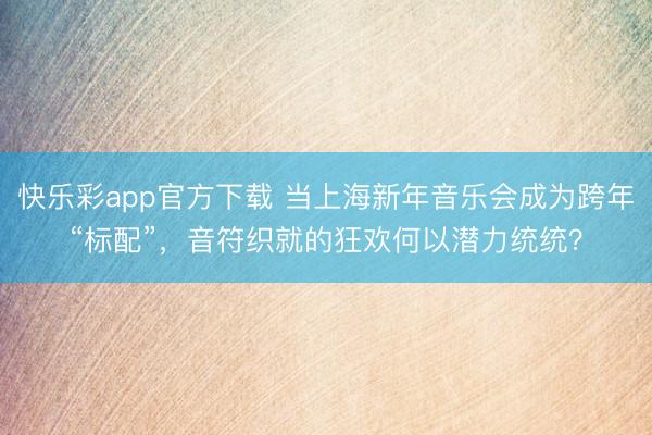 快乐彩app官方下载 当上海新年音乐会成为跨年“标配”,音符织就的狂欢何以潜力统统?