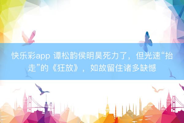 快乐彩app 谭松韵侯明昊死力了,但光速“抬走”的《狂放》,如故留住诸多缺憾