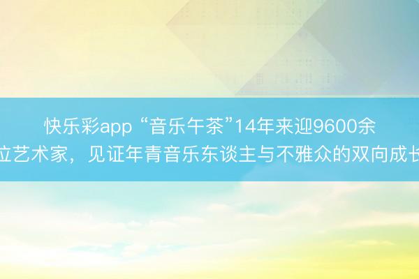 快乐彩app “音乐午茶”14年来迎9600余位艺术家，见证年青音乐东谈主与不雅众的双向成长