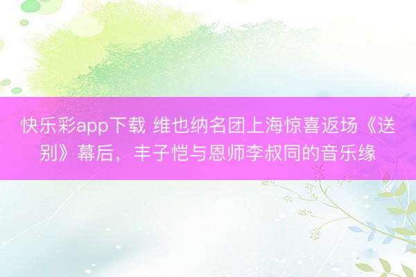 快乐彩app下载 维也纳名团上海惊喜返场《送别》幕后，丰子恺与恩师李叔同的音乐缘