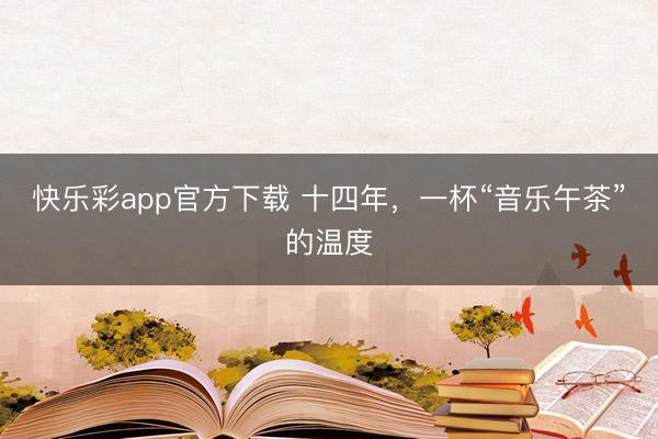 快乐彩app官方下载 十四年,一杯“音乐午茶”的温度