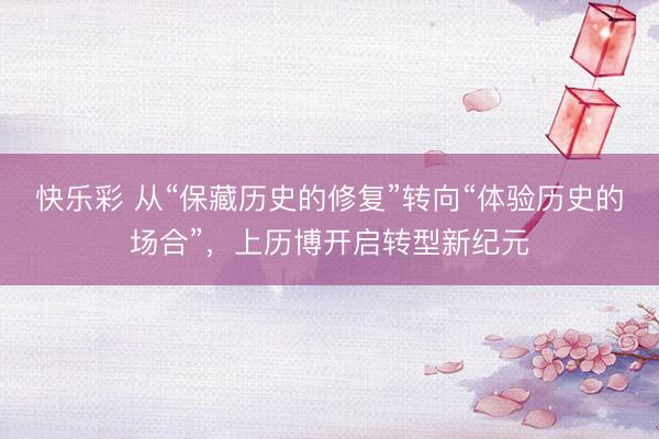 快乐彩 从“保藏历史的修复”转向“体验历史的场合”，上历博开启转型新纪元
