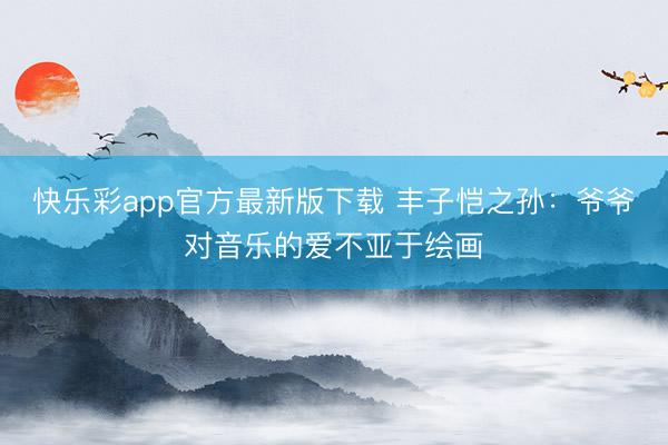 快乐彩app官方最新版下载 丰子恺之孙：爷爷对音乐的爱不亚于绘画