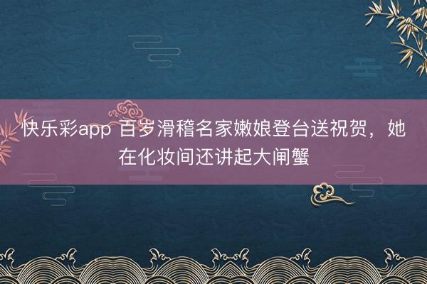 快乐彩app 百岁滑稽名家嫩娘登台送祝贺,她在化妆间还讲起大闸蟹
