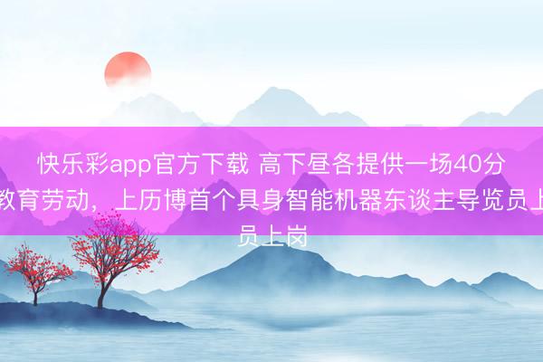 快乐彩app官方下载 高下昼各提供一场40分钟教育劳动，上历博首个具身智能机器东谈主导览员上岗