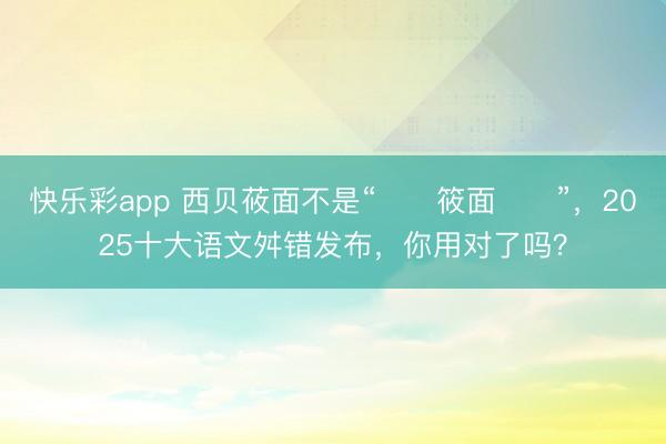 快乐彩app 西贝莜面不是“筱面”,2025十大语文舛错发布,你用对了吗?
