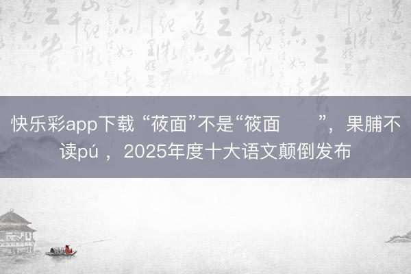 快乐彩app下载 “莜面”不是“筱面”,果脯不读pú ,2025年度十大语文颠倒发布