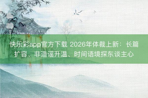 快乐彩app官方下载 2026年体裁上新：长篇扩容、非造谣升温、时间语境探东谈主心