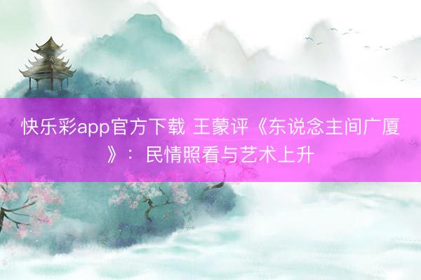 快乐彩app官方下载 王蒙评《东说念主间广厦》:民情照看与艺术上升