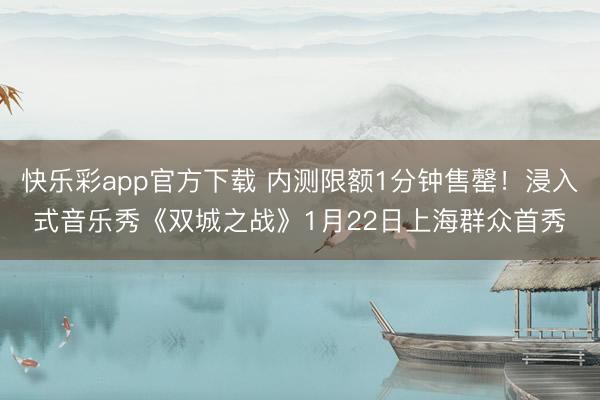 快乐彩app官方下载 内测限额1分钟售罄！浸入式音乐秀《双城之战》1月22日上海群众首秀