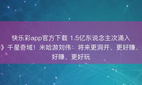 快乐彩app官方下载 1.5亿东说念主次涌入《原神》千星奇域!米哈游刘伟:将来更洞开、更好赚、更好玩