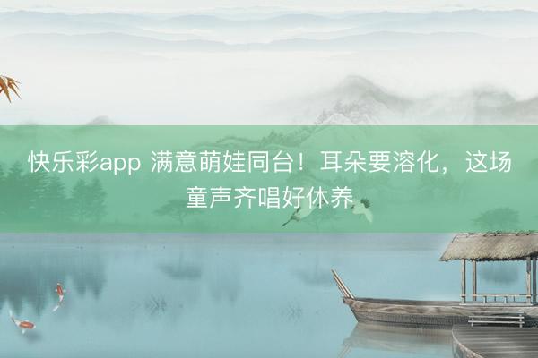 快乐彩app 满意萌娃同台!耳朵要溶化,这场童声齐唱好休养