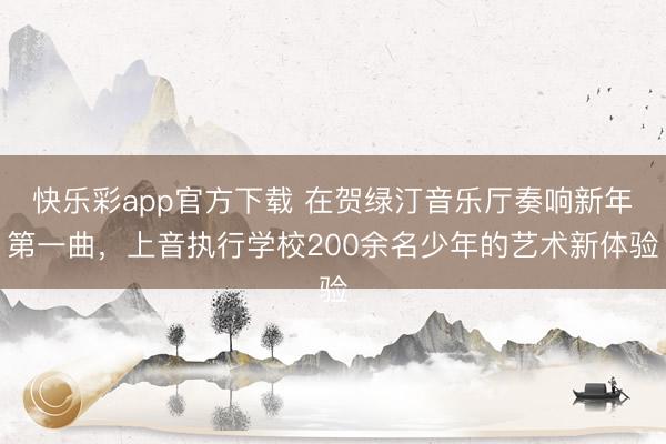 快乐彩app官方下载 在贺绿汀音乐厅奏响新年第一曲，上音执行学校200余名少年的艺术新体验