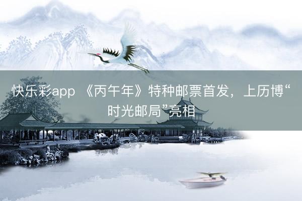 快乐彩app 《丙午年》特种邮票首发，上历博“时光邮局”亮相