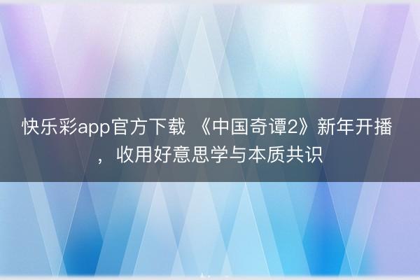 快乐彩app官方下载 《中国奇谭2》新年开播 ,收用好意思学与本质共识
