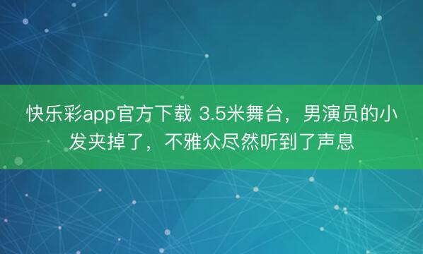 快乐彩app官方下载 3.5米舞台,男演员的小发夹掉了,不雅众尽然听到了声息