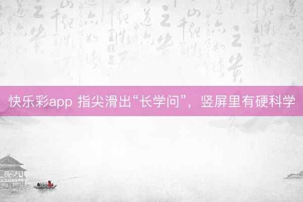 快乐彩app 指尖滑出“长学问”，竖屏里有硬科学