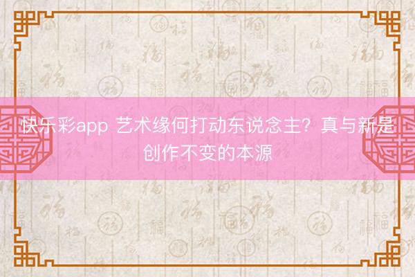 快乐彩app 艺术缘何打动东说念主?真与新是创作不变的本源