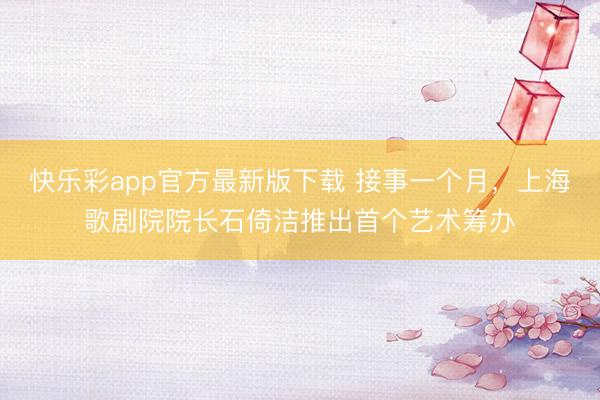 快乐彩app官方最新版下载 接事一个月，上海歌剧院院长石倚洁推出首个艺术筹办