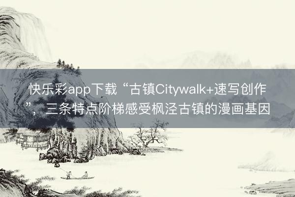 快乐彩app下载 “古镇Citywalk+速写创作”,三条特点阶梯感受枫泾古镇的漫画基因