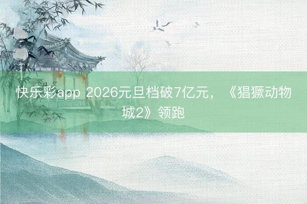 快乐彩app 2026元旦档破7亿元,《猖獗动物城2》领跑