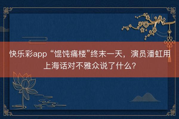 快乐彩app “馄饨痛楼”终末一天,演员潘虹用上海话对不雅众说了什么?