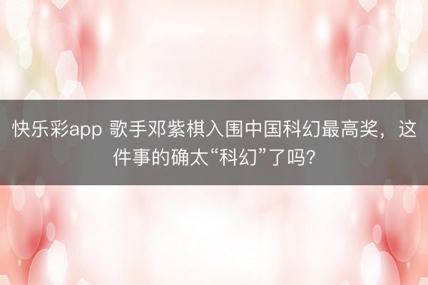 快乐彩app 歌手邓紫棋入围中国科幻最高奖,这件事的确太“科幻”了吗?