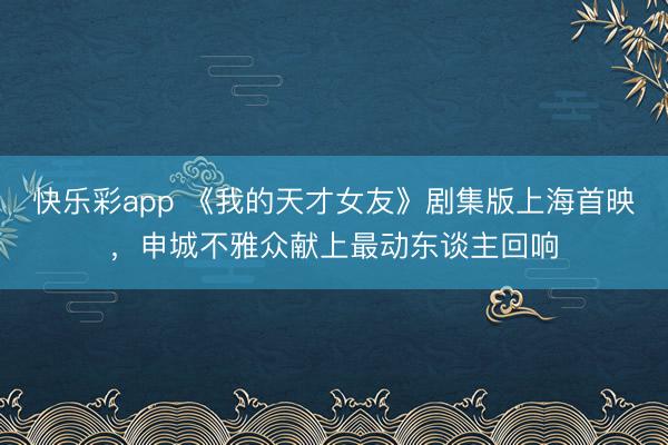 快乐彩app 《我的天才女友》剧集版上海首映，申城不雅众献上最动东谈主回响