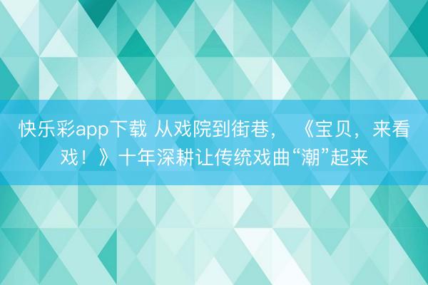 快乐彩app下载 从戏院到街巷, 《宝贝,来看戏!》十年深耕让传统戏曲“潮”起来