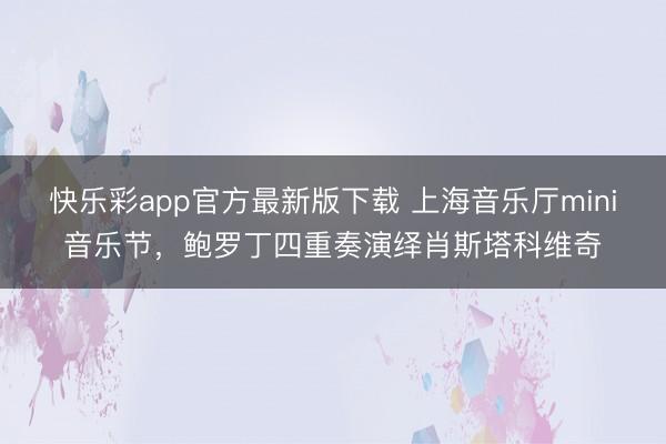 快乐彩app官方最新版下载 上海音乐厅mini音乐节，鲍罗丁四重奏演绎肖斯塔科维奇